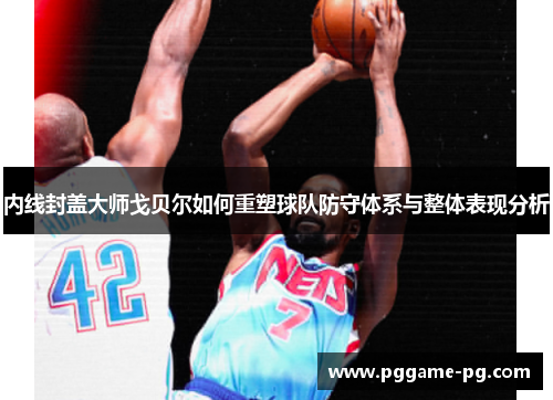 内线封盖大师戈贝尔如何重塑球队防守体系与整体表现分析 内线封盖大师戈贝尔如何重塑球队防守体系与整体表现分析