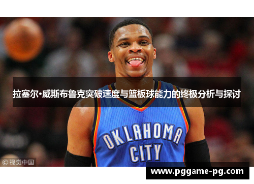 拉塞尔·威斯布鲁克突破速度与篮板球能力的终极分析与探讨 拉塞尔·威斯布鲁克突破速度与篮板球能力的终极分析与探讨