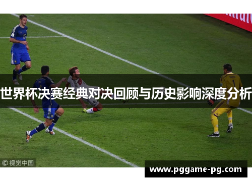 世界杯决赛经典对决回顾与历史影响深度分析 世界杯决赛经典对决回顾与历史影响深度分析