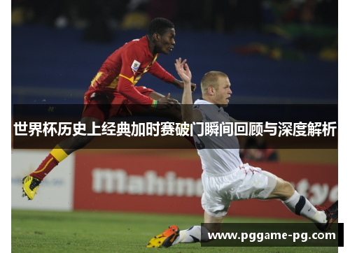 世界杯历史上经典加时赛破门瞬间回顾与深度解析 世界杯历史上经典加时赛破门瞬间回顾与深度解析