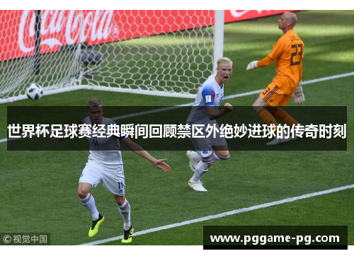 世界杯足球赛经典瞬间回顾禁区外绝妙进球的传奇时刻