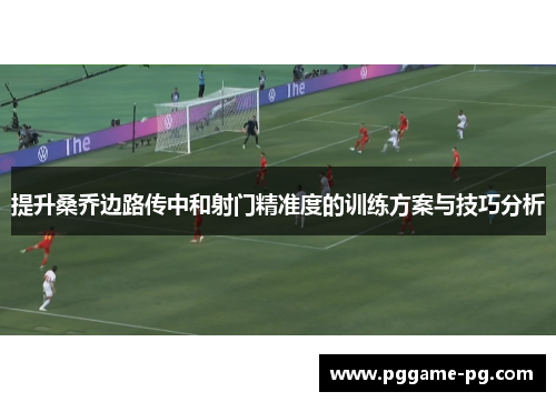 提升桑乔边路传中和射门精准度的训练方案与技巧分析 提升桑乔边路传中和射门精准度的训练方案与技巧分析