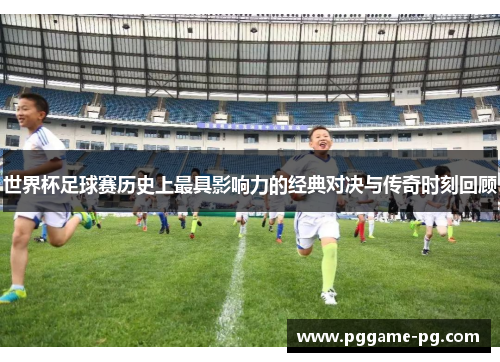 世界杯足球赛历史上最具影响力的经典对决与传奇时刻回顾 世界杯足球赛历史上最具影响力的经典对决与传奇时刻回顾