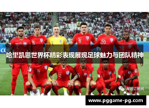 哈里凯恩世界杯精彩表现展现足球魅力与团队精神 哈里凯恩世界杯精彩表现展现足球魅力与团队精神