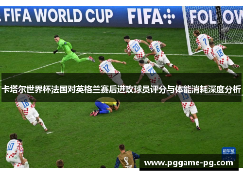 卡塔尔世界杯法国对英格兰赛后进攻球员评分与体能消耗深度分析 卡塔尔世界杯法国对英格兰赛后进攻球员评分与体能消耗深度分析