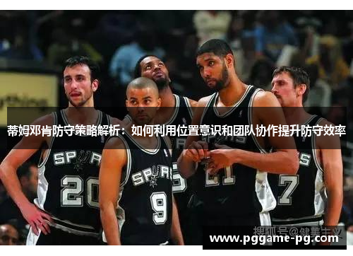 蒂姆邓肯防守策略解析:如何利用位置意识和团队协作提升防守效率 蒂姆邓肯防守策略解析:如何利用位置意识和团队协作提升防守效率