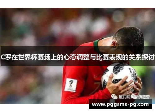 C罗在世界杯赛场上的心态调整与比赛表现的关系探讨 C罗在世界杯赛场上的心态调整与比赛表现的关系探讨