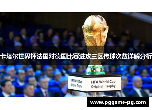 卡塔尔世界杯法国对德国比赛进攻三区传球次数详解分析 卡塔尔世界杯法国对德国比赛进攻三区传球次数详解分析