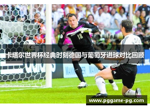 卡塔尔世界杯经典时刻德国与葡萄牙进球对比回顾 卡塔尔世界杯经典时刻德国与葡萄牙进球对比回顾