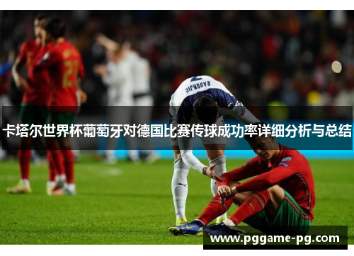 卡塔尔世界杯葡萄牙对德国比赛传球成功率详细分析与总结 卡塔尔世界杯葡萄牙对德国比赛传球成功率详细分析与总结