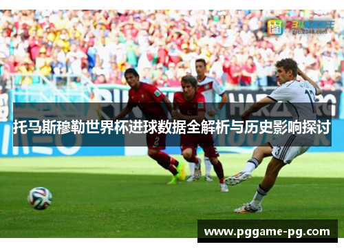 托马斯穆勒世界杯进球数据全解析与历史影响探讨