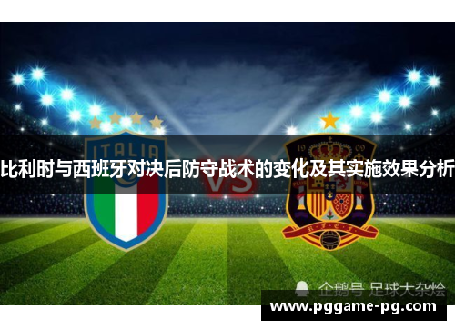比利时与西班牙对决后防守战术的变化及其实施效果分析 比利时与西班牙对决后防守战术的变化及其实施效果分析