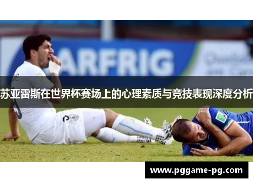 苏亚雷斯在世界杯赛场上的心理素质与竞技表现深度分析
