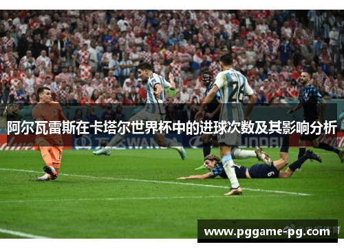 阿尔瓦雷斯在卡塔尔世界杯中的进球次数及其影响分析 阿尔瓦雷斯在卡塔尔世界杯中的进球次数及其影响分析