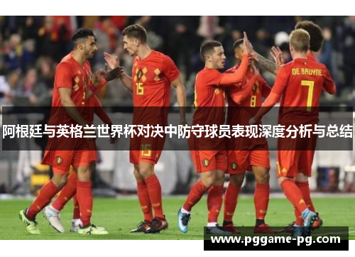 阿根廷与英格兰世界杯对决中防守球员表现深度分析与总结