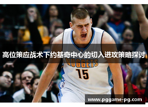 高位策应战术下约基奇中心的切入进攻策略探讨 高位策应战术下约基奇中心的切入进攻策略探讨
