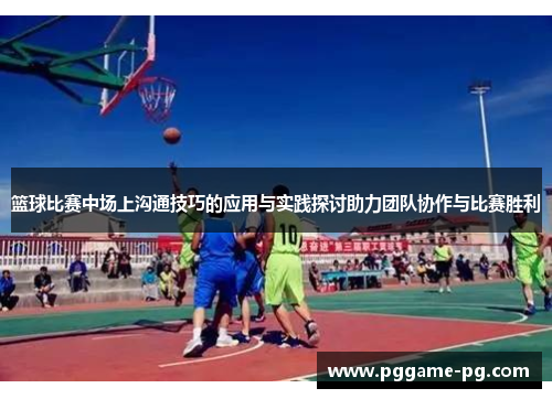 篮球比赛中场上沟通技巧的应用与实践探讨助力团队协作与比赛胜利