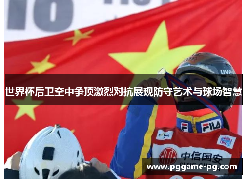 世界杯后卫空中争顶激烈对抗展现防守艺术与球场智慧 世界杯后卫空中争顶激烈对抗展现防守艺术与球场智慧