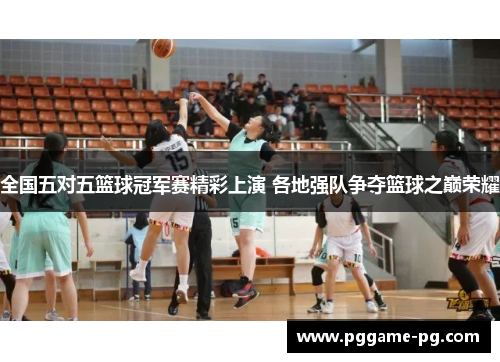 全国五对五篮球冠军赛精彩上演 各地强队争夺篮球之巅荣耀 全国五对五篮球冠军赛精彩上演 各地强队争夺篮球之巅荣耀