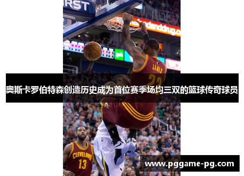 奥斯卡罗伯特森创造历史成为首位赛季场均三双的篮球传奇球员