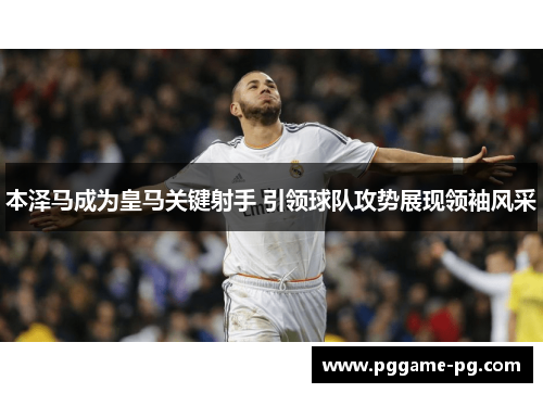 本泽马成为皇马关键射手 引领球队攻势展现领袖风采 本泽马成为皇马关键射手 引领球队攻势展现领袖风采
