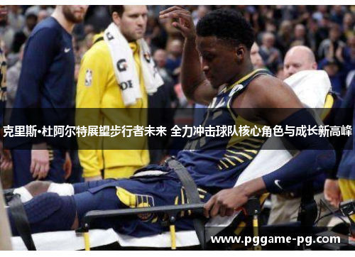 克里斯·杜阿尔特展望步行者未来 全力冲击球队核心角色与成长新高峰 克里斯·杜阿尔特展望步行者未来 全力冲击球队核心角色与成长新高峰