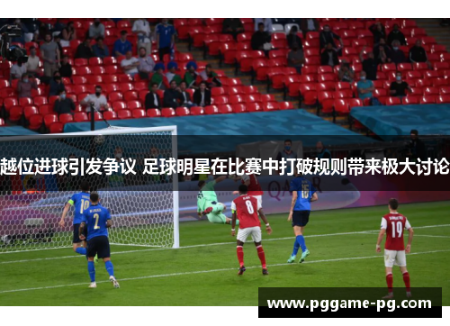 越位进球引发争议 足球明星在比赛中打破规则带来极大讨论 越位进球引发争议 足球明星在比赛中打破规则带来极大讨论