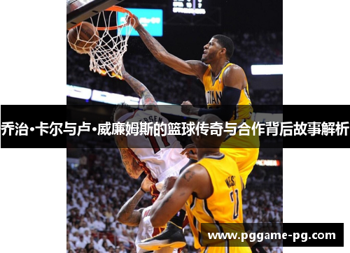 乔治·卡尔与卢·威廉姆斯的篮球传奇与合作背后故事解析 乔治·卡尔与卢·威廉姆斯的篮球传奇与合作背后故事解析
