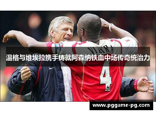 温格与维埃拉携手铸就阿森纳铁血中场传奇统治力 温格与维埃拉携手铸就阿森纳铁血中场传奇统治力