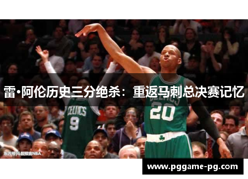 雷·阿伦历史三分绝杀:重返马刺总决赛记忆 雷·阿伦历史三分绝杀:重返马刺总决赛记忆