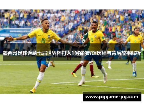 墨西哥足球连续七届世界杯打入16强的辉煌历程与背后故事解析 墨西哥足球连续七届世界杯打入16强的辉煌历程与背后故事解析