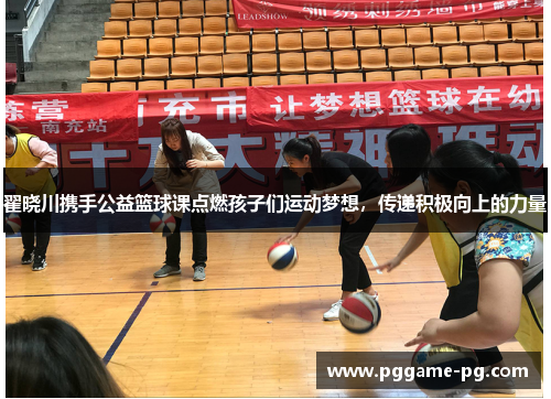 翟晓川携手公益篮球课点燃孩子们运动梦想，传递积极向上的力量