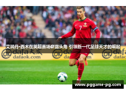 艾润丹·西木在英超赛场崭露头角 引领新一代足球天才的崛起 艾润丹·西木在英超赛场崭露头角 引领新一代足球天才的崛起