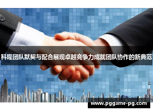 科隆团队默契与配合展现卓越竞争力成就团队协作的新典范 科隆团队默契与配合展现卓越竞争力成就团队协作的新典范