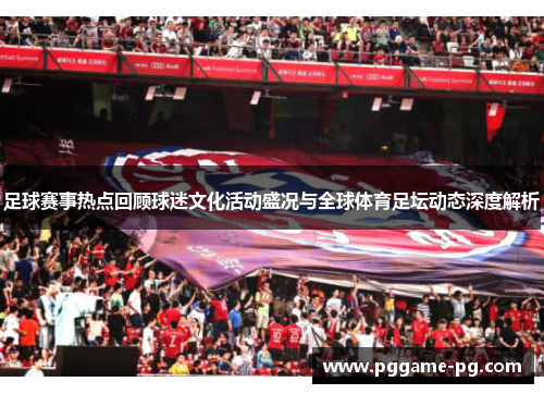 足球赛事热点回顾球迷文化活动盛况与全球体育足坛动态深度解析