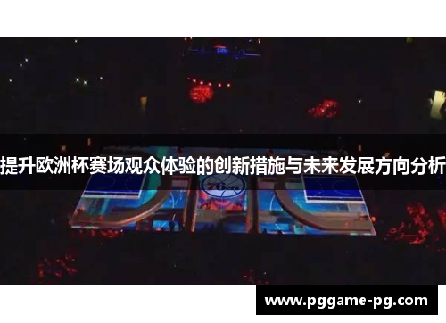 提升欧洲杯赛场观众体验的创新措施与未来发展方向分析 提升欧洲杯赛场观众体验的创新措施与未来发展方向分析