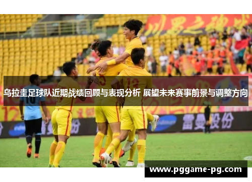 乌拉圭足球队近期战绩回顾与表现分析 展望未来赛事前景与调整方向 乌拉圭足球队近期战绩回顾与表现分析 展望未来赛事前景与调整方向