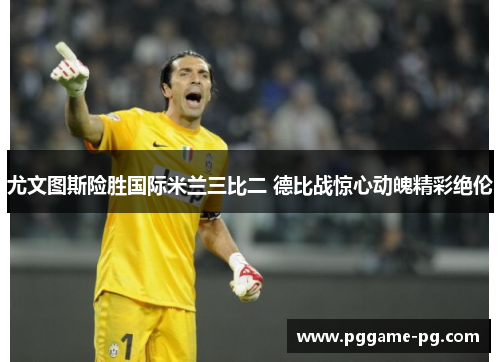 尤文图斯险胜国际米兰三比二 德比战惊心动魄精彩绝伦 尤文图斯险胜国际米兰三比二 德比战惊心动魄精彩绝伦
