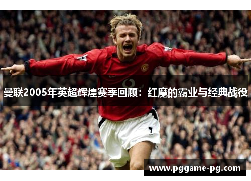 曼联2005年英超辉煌赛季回顾:红魔的霸业与经典战役 曼联2005年英超辉煌赛季回顾:红魔的霸业与经典战役