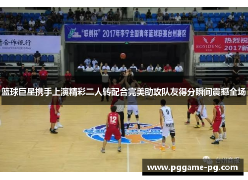 篮球巨星携手上演精彩二人转配合完美助攻队友得分瞬间震撼全场 篮球巨星携手上演精彩二人转配合完美助攻队友得分瞬间震撼全场