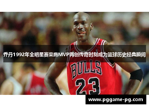 乔丹1992年全明星赛荣膺MVP再创传奇时刻成为篮球历史经典瞬间