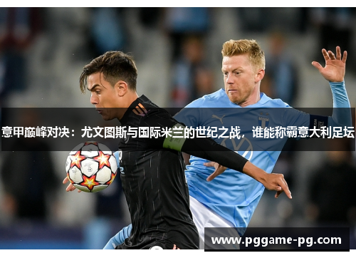 意甲巅峰对决：尤文图斯与国际米兰的世纪之战，谁能称霸意大利足坛
