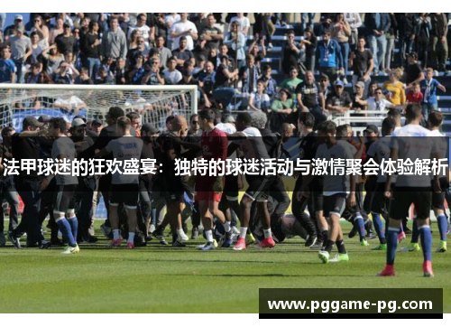 法甲球迷的狂欢盛宴:独特的球迷活动与激情聚会体验解析 法甲球迷的狂欢盛宴:独特的球迷活动与激情聚会体验解析