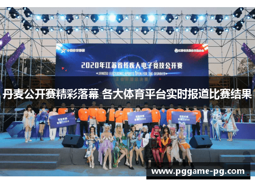 丹麦公开赛精彩落幕 各大体育平台实时报道比赛结果 丹麦公开赛精彩落幕 各大体育平台实时报道比赛结果