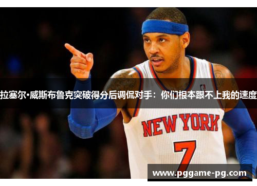 拉塞尔·威斯布鲁克突破得分后调侃对手:你们根本跟不上我的速度 拉塞尔·威斯布鲁克突破得分后调侃对手:你们根本跟不上我的速度