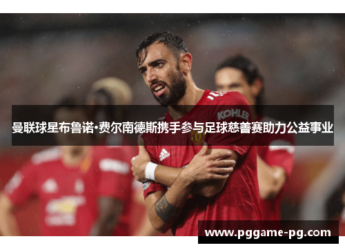曼联球星布鲁诺·费尔南德斯携手参与足球慈善赛助力公益事业 曼联球星布鲁诺·费尔南德斯携手参与足球慈善赛助力公益事业