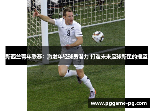 新西兰青年联赛:激发年轻球员潜力 打造未来足球新星的摇篮 新西兰青年联赛:激发年轻球员潜力 打造未来足球新星的摇篮