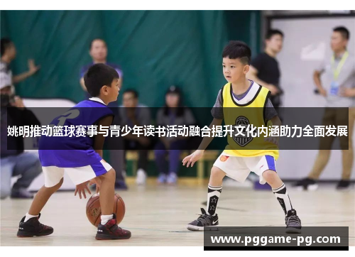 姚明推动篮球赛事与青少年读书活动融合提升文化内涵助力全面发展 姚明推动篮球赛事与青少年读书活动融合提升文化内涵助力全面发展