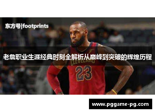 老詹职业生涯经典时刻全解析从巅峰到突破的辉煌历程 老詹职业生涯经典时刻全解析从巅峰到突破的辉煌历程