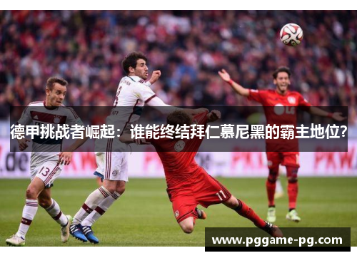 德甲挑战者崛起:谁能终结拜仁慕尼黑的霸主地位? 德甲挑战者崛起:谁能终结拜仁慕尼黑的霸主地位?